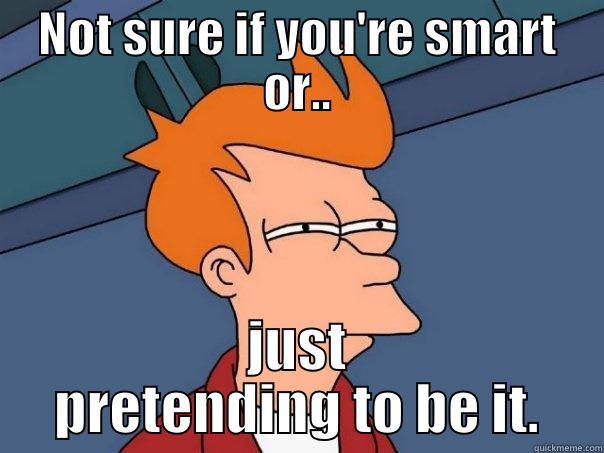 NOT SURE IF YOU'RE SMART OR.. JUST PRETENDING TO BE IT. Futurama Fry