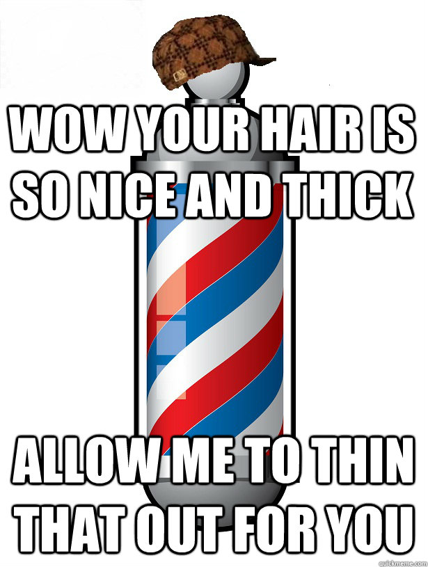 wow your hair is so nice and thick allow me to thin that out for you  