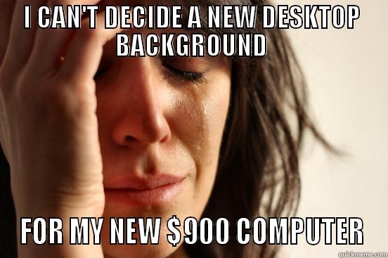 I CAN'T DECIDE A NEW DESKTOP BACKGROUND FOR MY NEW $900 COMPUTER First World Problems