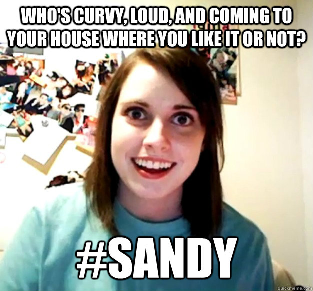 Who's curvy, loud, and coming to your house where you like it or not? #Sandy  Overly Attached Girlfriend