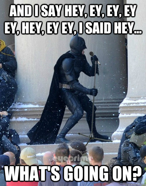 And I say hey, ey, ey, ey ey, hey, ey ey, I said hey... What's going on? - And I say hey, ey, ey, ey ey, hey, ey ey, I said hey... What's going on?  Karaoke Batman