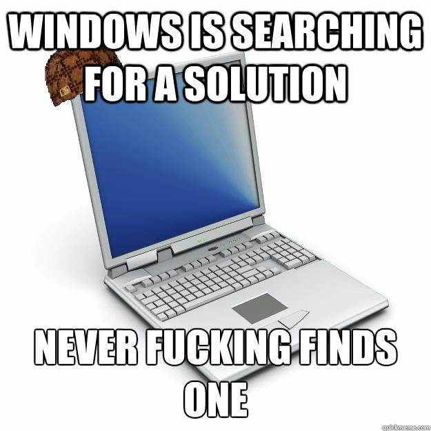 Windows is searching for a solution never fucking finds one
 - Windows is searching for a solution never fucking finds one
  Scumbag computer