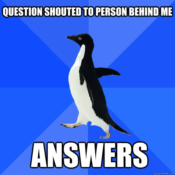 Question shouted to person behind me answers  Socially Awkward Penguin