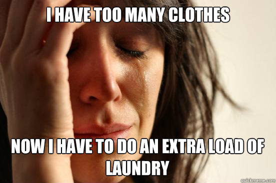 I HAVE TOO MANY CLOTHES NOW I HAVE TO DO AN EXTRA LOAD OF LAUNDRY Caption 3 goes here  First World Problems