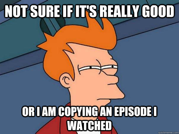 Not sure if it's really good or i am copying an episode i watched  Futurama Fry