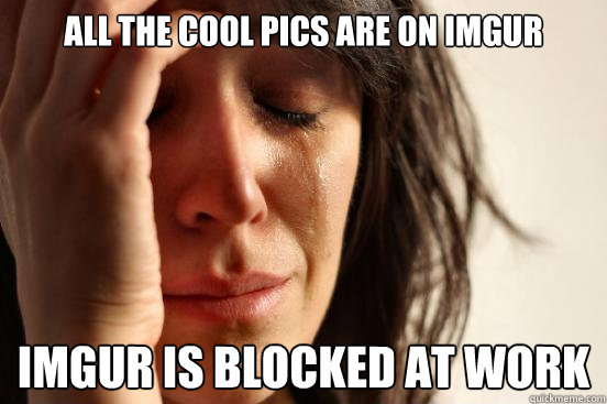 All the cool pics are on imgur imgur is blocked at work  First World Problems