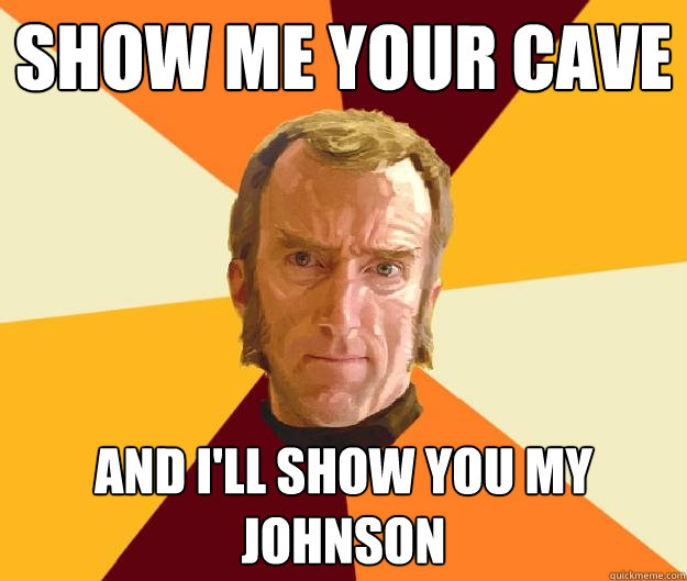 SHOW ME YOUR CAVE AND I'LL SHOW YOU MY JOHNSON  