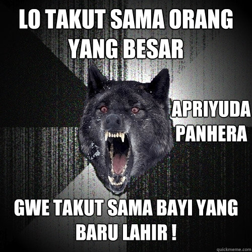 lo Takut Sama Orang Yang Besar
     gwe Takut Sama Bayi Yang Baru Lahir ! Apriyuda Panhera  Insanity Wolf