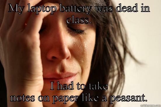 MY LAPTOP BATTERY WAS DEAD IN CLASS. I HAD TO TAKE NOTES ON PAPER LIKE A PEASANT. First World Problems