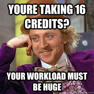 Youre taking 16 credits? your workload must be huge  Condescending Wonka