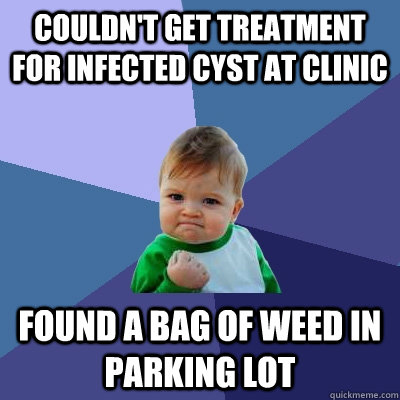 Couldn't get treatment for infected cyst at clinic Found a bag of weed in parking lot - Couldn't get treatment for infected cyst at clinic Found a bag of weed in parking lot  Success Kid