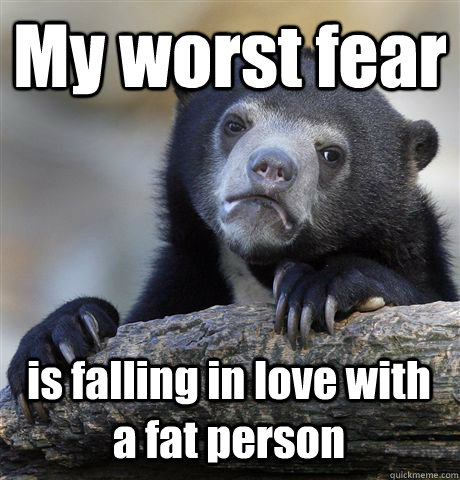My worst fear is falling in love with a fat person  Confession Bear