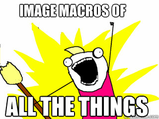 IMAGE MACROS OF ALL THE THINGS  All The Things