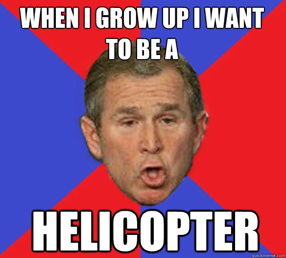 When I grow up I want to be a helicopter - When I grow up I want to be a helicopter  George Bushisms