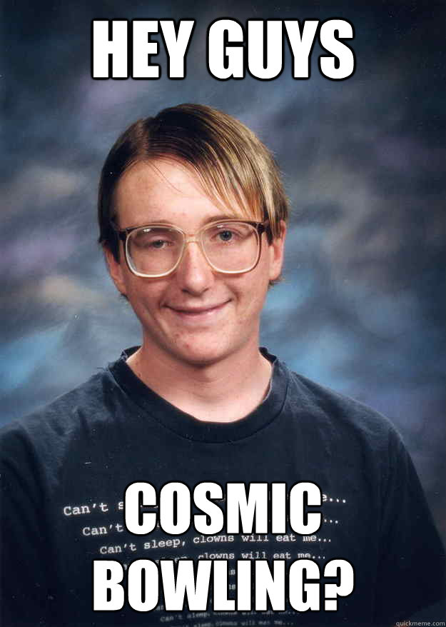 HEY GUYS COSMIC BOWLING?  