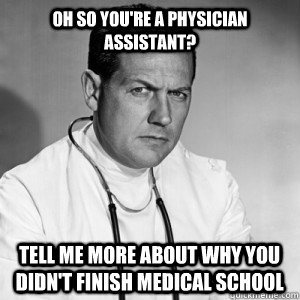 Oh so you're a Physician Assistant? Tell me more about why you  didn't finish medical school - Oh so you're a Physician Assistant? Tell me more about why you  didn't finish medical school  Patronizing physician