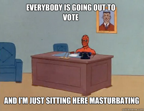 EVERYBODY IS GOING OUT TO VOTE AND I'M JUST SITTING HERE MASTURBATING - EVERYBODY IS GOING OUT TO VOTE AND I'M JUST SITTING HERE MASTURBATING  masturbating spiderman