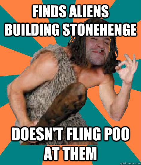 finds aliens building Stonehenge doesn't fling poo at them - finds aliens building Stonehenge doesn't fling poo at them  Good Guy Grog