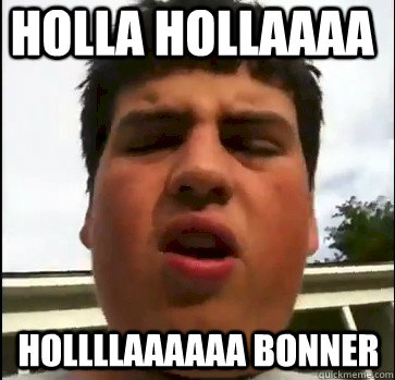 HOLLA HOLLAAAA HOLLLLAAAAAA BONNER  