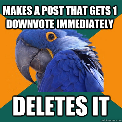 Makes a post that gets 1 downvote immediately  Deletes it  Paranoid Parrot