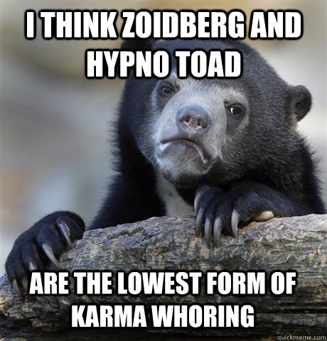 I think Zoidberg and Hypno Toad are the lowest form of karma whoring - I think Zoidberg and Hypno Toad are the lowest form of karma whoring  Confession Bear
