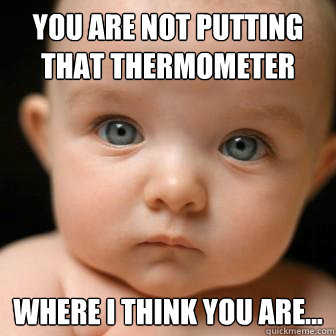 you are not putting that thermometer where i think you are...  Serious Baby