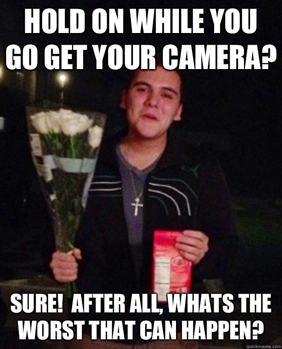 hold on while you go get your camera? sure!  After all, whats the worst that can happen?  Friendzone Johnny
