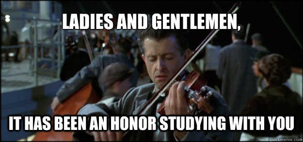 ladies and gentlemen, it has been an honor studying with you - ladies and gentlemen, it has been an honor studying with you  Final Song Titanic