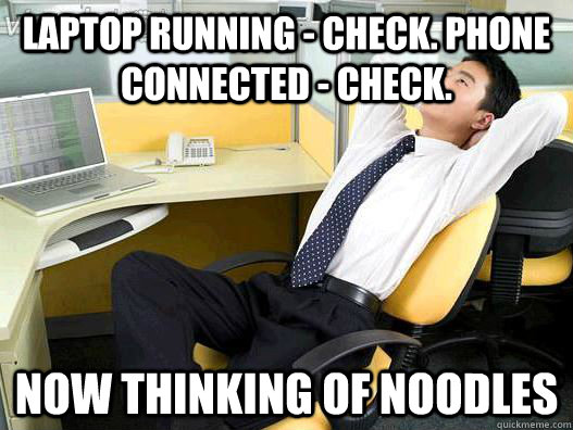 Laptop running - Check. Phone connected - Check. now thinking of Noodles - Laptop running - Check. Phone connected - Check. now thinking of Noodles  My daily office thought