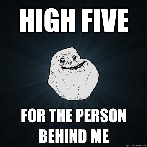 high five for the person behind me  Forever Alone