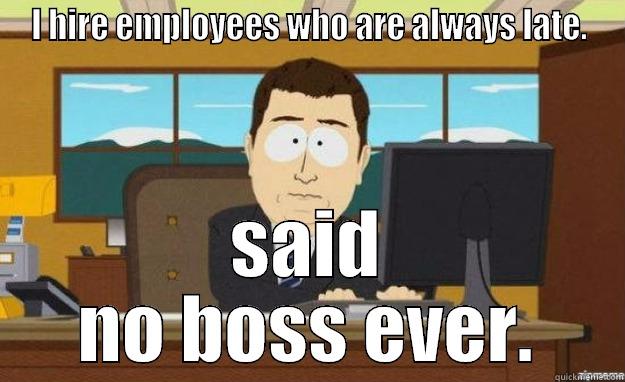 I HIRE EMPLOYEES WHO ARE ALWAYS LATE. SAID NO BOSS EVER. aaaand its gone