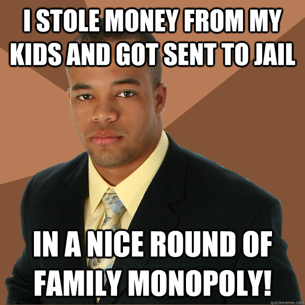 i stole money from my kids and got sent to jail in a nice round of family monopoly!  Successful Black Man