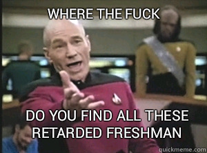 where the fuck do you find all these retarded freshman  Annoyed Picard
