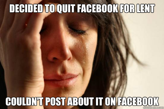 Decided to quit facebook for lent Couldn't post about it on facebook  First World Problems