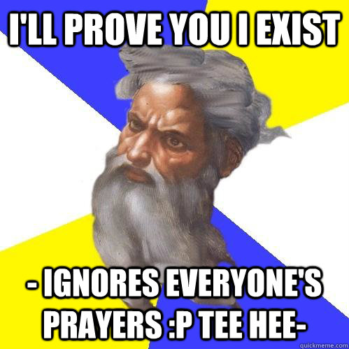 i'll prove you i exist - ignores everyone's prayers :P tee hee-  Advice God