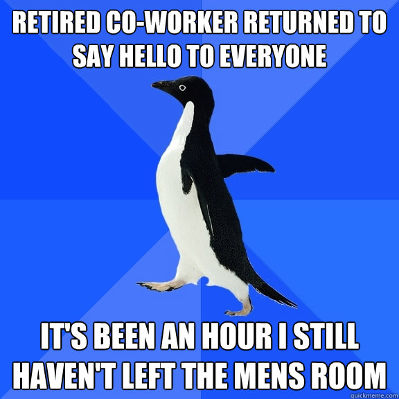 retired co-worker returned to say hello to everyone it's been an hour i still haven't left the mens room  Socially Awkward Penguin