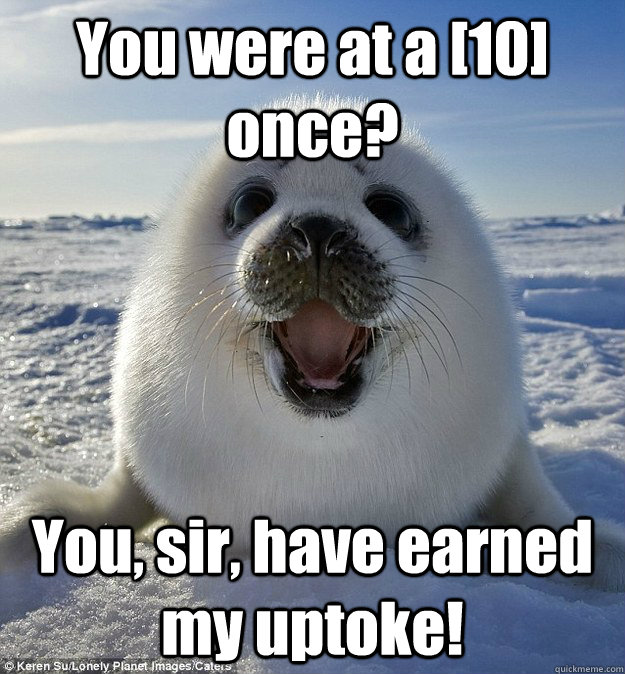 You were at a [10] once? You, sir, have earned my uptoke!  Easily Pleased Seal