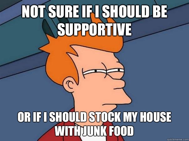 Not sure if i should be supportive  Or if I should stock my house with junk food  Futurama Fry