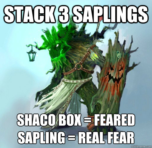 stack 3 saplings Shaco box = Feared
Sapling = real fear  Maokai the Mad
