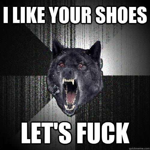i like your shoes let's fuck  Insanity Wolf