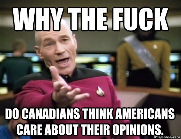 why the fuck Do Canadians think Americans care about their opinions.  Annoyed Picard HD