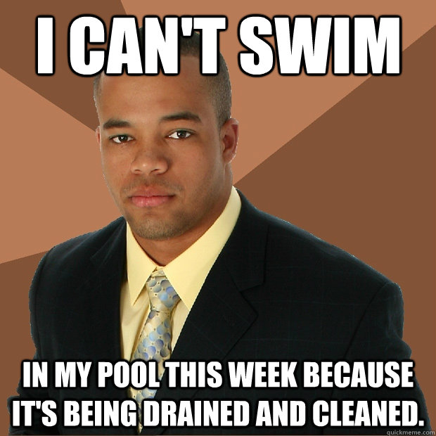 I can't swim in my pool this week because it's being drained and cleaned. - I can't swim in my pool this week because it's being drained and cleaned.  Successful Black Man
