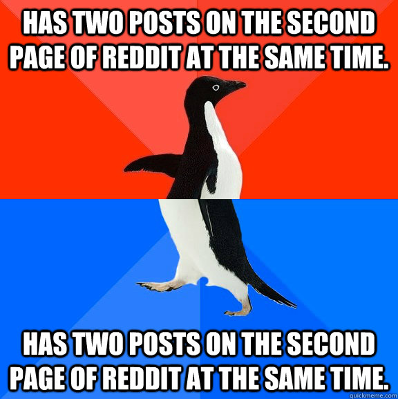 Has Two posts on the second page of reddit at the same time. Has two posts on the second page of reddit at the same time.  Socially Awesome Awkward Penguin