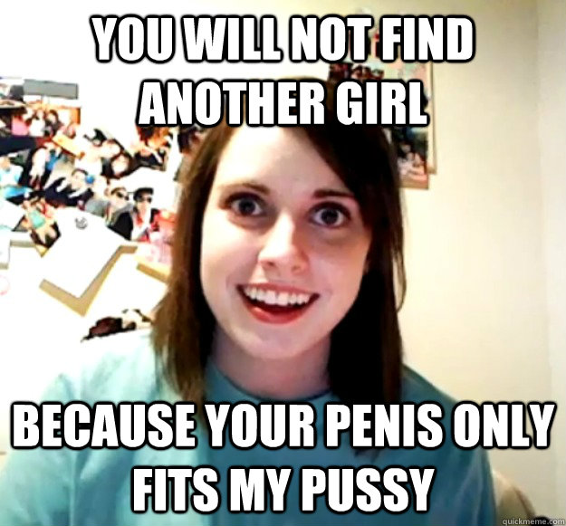 You will not find another girl because your penis only fits my pussy  Overly Attached Girlfriend