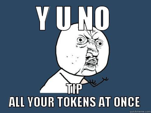 Y U NO TIP ALL YOUR TOKENS AT ONCE Y U No