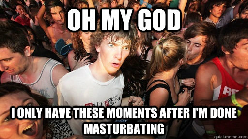 Oh my god i only have these moments after i'm done masturbating  Sudden Clarity Clarence