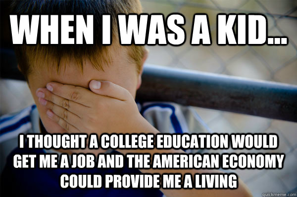 WHEN I WAS A KID... I thought a college education would get me a job and the american economy could provide me a living - WHEN I WAS A KID... I thought a college education would get me a job and the american economy could provide me a living  Misc