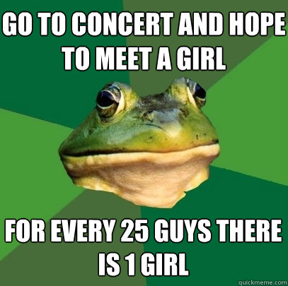go to concert and hope to meet a girl for every 25 guys there is 1 girl  Foul Bachelor Frog