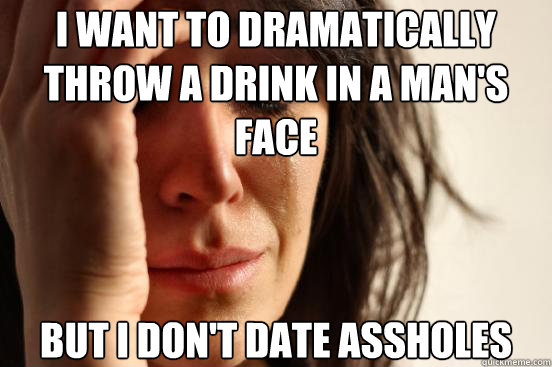 I want to dramatically throw a drink in a man's face But I don't date assholes - I want to dramatically throw a drink in a man's face But I don't date assholes  First World Problems