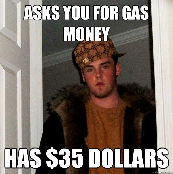 asks you for gas money has $35 dollars  Scumbag Steve